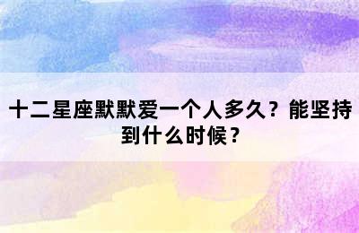 十二星座默默爱一个人多久？能坚持到什么时候？