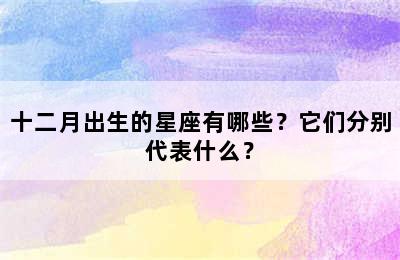 十二月出生的星座有哪些？它们分别代表什么？