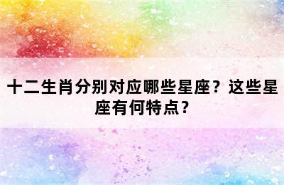 十二生肖分别对应哪些星座？这些星座有何特点？