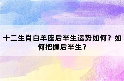 十二生肖白羊座后半生运势如何？如何把握后半生？
