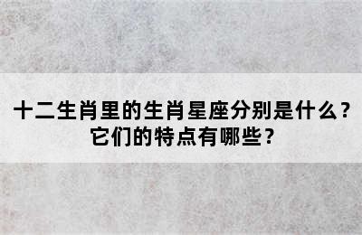 十二生肖里的生肖星座分别是什么？它们的特点有哪些？