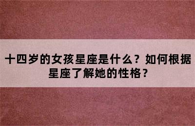 十四岁的女孩星座是什么？如何根据星座了解她的性格？