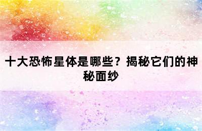 十大恐怖星体是哪些？揭秘它们的神秘面纱