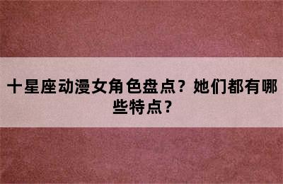 十星座动漫女角色盘点？她们都有哪些特点？