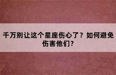 千万别让这个星座伤心了？如何避免伤害他们？