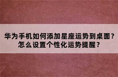 华为手机如何添加星座运势到桌面？怎么设置个性化运势提醒？