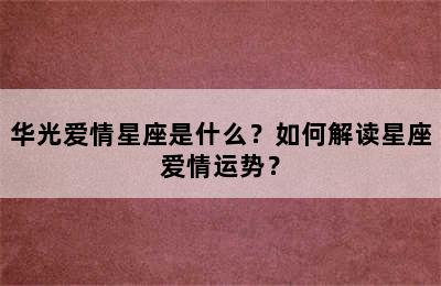 华光爱情星座是什么？如何解读星座爱情运势？