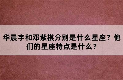 华晨宇和邓紫棋分别是什么星座？他们的星座特点是什么？