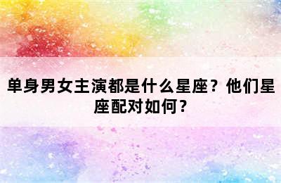 单身男女主演都是什么星座？他们星座配对如何？