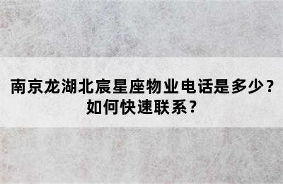 南京龙湖北宸星座物业电话是多少？如何快速联系？