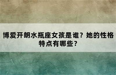 博爱开朗水瓶座女孩是谁？她的性格特点有哪些？