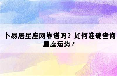 卜易居星座网靠谱吗？如何准确查询星座运势？