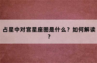 占星中对宫星座图是什么？如何解读？