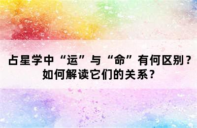 占星学中“运”与“命”有何区别？如何解读它们的关系？