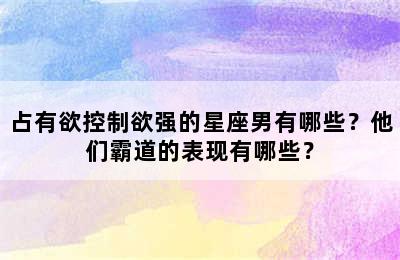 占有欲控制欲强的星座男有哪些？他们霸道的表现有哪些？