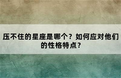 压不住的星座是哪个？如何应对他们的性格特点？