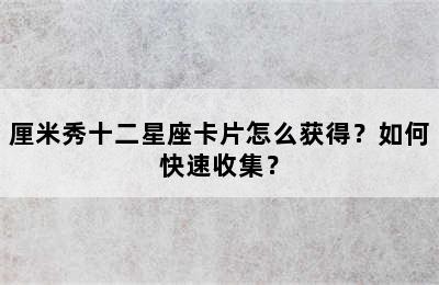 厘米秀十二星座卡片怎么获得？如何快速收集？