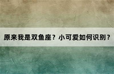 原来我是双鱼座？小可爱如何识别？