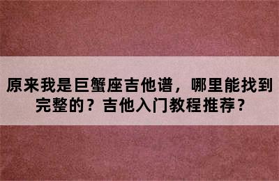 原来我是巨蟹座吉他谱，哪里能找到完整的？吉他入门教程推荐？