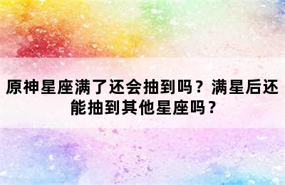 原神星座满了还会抽到吗？满星后还能抽到其他星座吗？