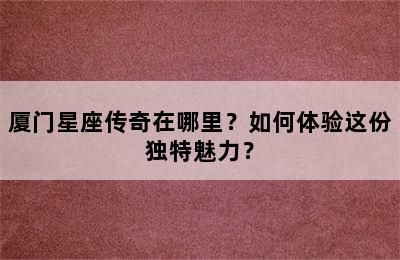 厦门星座传奇在哪里？如何体验这份独特魅力？