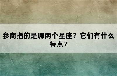 参商指的是哪两个星座？它们有什么特点？
