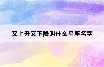 又上升又下降叫什么星座名字