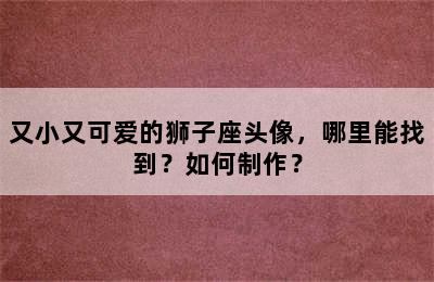 又小又可爱的狮子座头像，哪里能找到？如何制作？