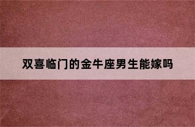 双喜临门的金牛座男生能嫁吗