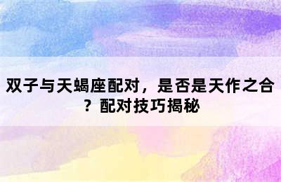 双子与天蝎座配对，是否是天作之合？配对技巧揭秘