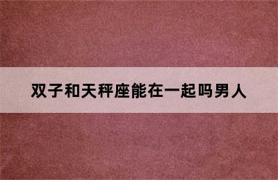 双子和天秤座能在一起吗男人