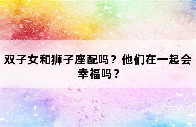 双子女和狮子座配吗？他们在一起会幸福吗？