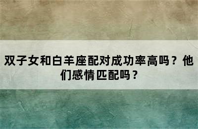 双子女和白羊座配对成功率高吗？他们感情匹配吗？