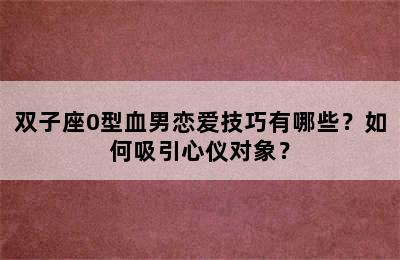 双子座0型血男恋爱技巧有哪些？如何吸引心仪对象？