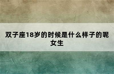 双子座18岁的时候是什么样子的呢女生