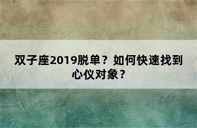 双子座2019脱单？如何快速找到心仪对象？