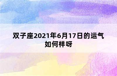 双子座2021年6月17日的运气如何样呀