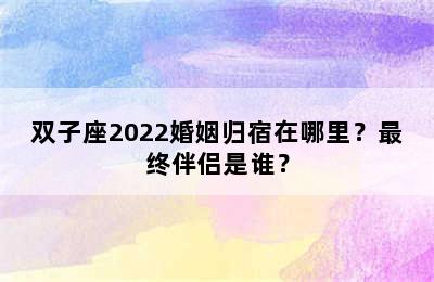 双子座2022婚姻归宿在哪里？最终伴侣是谁？