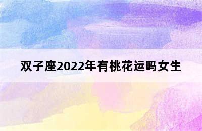 双子座2022年有桃花运吗女生