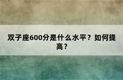 双子座600分是什么水平？如何提高？