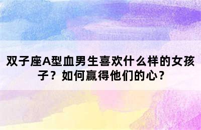双子座A型血男生喜欢什么样的女孩子？如何赢得他们的心？