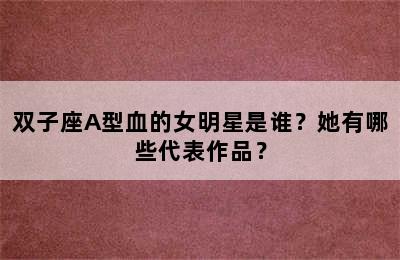 双子座A型血的女明星是谁？她有哪些代表作品？