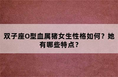 双子座O型血属猪女生性格如何？她有哪些特点？