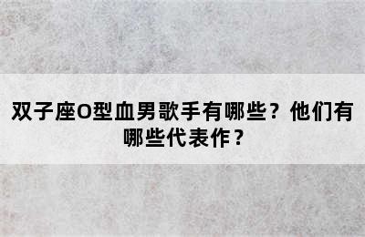 双子座O型血男歌手有哪些？他们有哪些代表作？