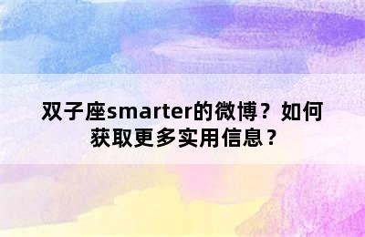 双子座smarter的微博？如何获取更多实用信息？