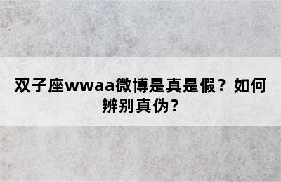 双子座wwaa微博是真是假？如何辨别真伪？