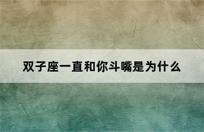 双子座一直和你斗嘴是为什么