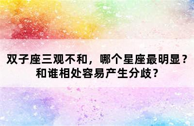 双子座三观不和，哪个星座最明显？和谁相处容易产生分歧？