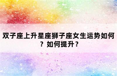 双子座上升星座狮子座女生运势如何？如何提升？