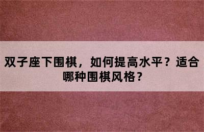 双子座下围棋，如何提高水平？适合哪种围棋风格？
